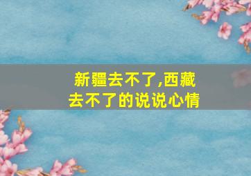 新疆去不了,西藏去不了的说说心情