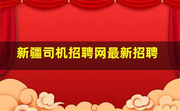 新疆司机招聘网最新招聘