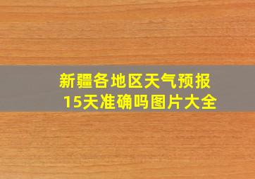 新疆各地区天气预报15天准确吗图片大全