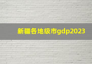 新疆各地级市gdp2023