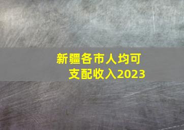 新疆各市人均可支配收入2023