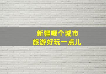 新疆哪个城市旅游好玩一点儿