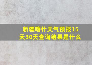 新疆喀什天气预报15天30天查询结果是什么