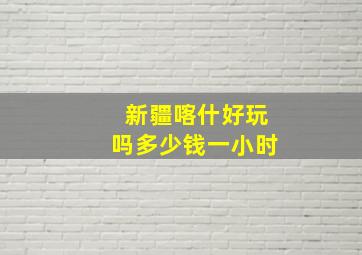 新疆喀什好玩吗多少钱一小时