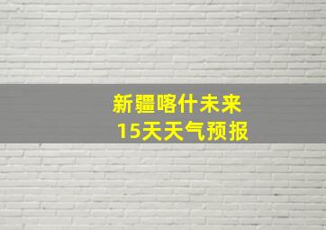 新疆喀什未来15天天气预报