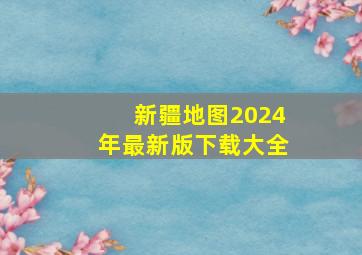 新疆地图2024年最新版下载大全