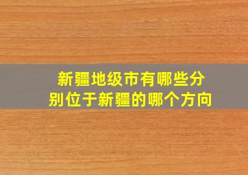 新疆地级市有哪些分别位于新疆的哪个方向