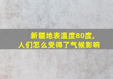 新疆地表温度80度,人们怎么受得了气候影响