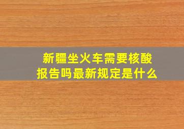 新疆坐火车需要核酸报告吗最新规定是什么