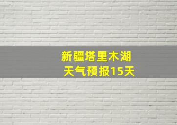 新疆塔里木湖天气预报15天