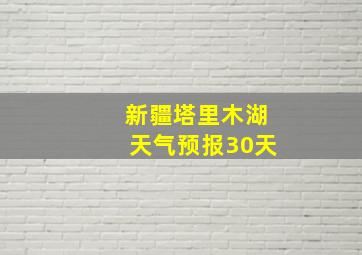 新疆塔里木湖天气预报30天