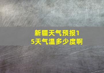 新疆天气预报15天气温多少度啊