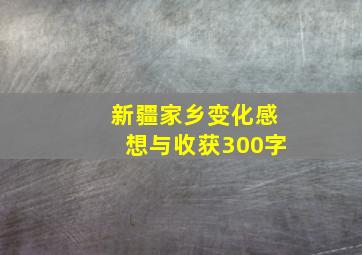 新疆家乡变化感想与收获300字