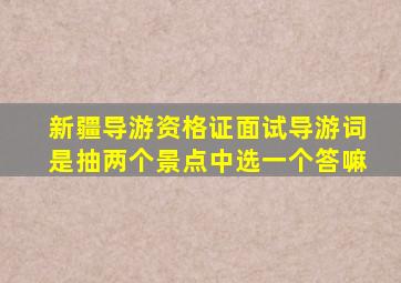 新疆导游资格证面试导游词是抽两个景点中选一个答嘛