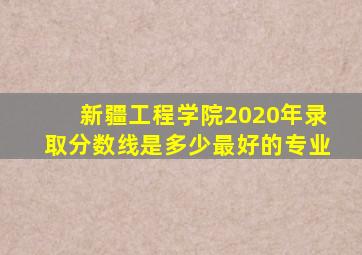 新疆工程学院2020年录取分数线是多少最好的专业