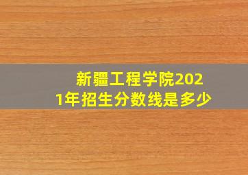 新疆工程学院2021年招生分数线是多少