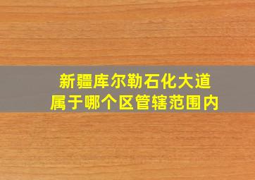 新疆库尔勒石化大道属于哪个区管辖范围内