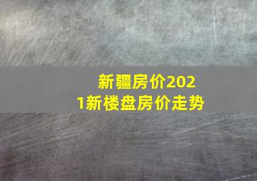 新疆房价2021新楼盘房价走势