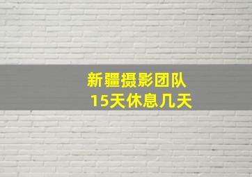 新疆摄影团队15天休息几天