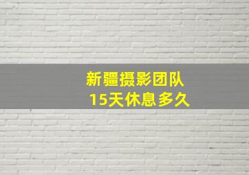 新疆摄影团队15天休息多久