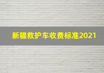 新疆救护车收费标准2021