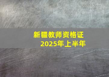 新疆教师资格证2025年上半年