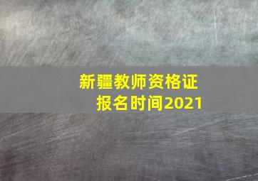 新疆教师资格证报名时间2021