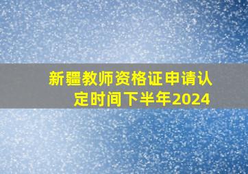 新疆教师资格证申请认定时间下半年2024