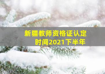 新疆教师资格证认定时间2021下半年