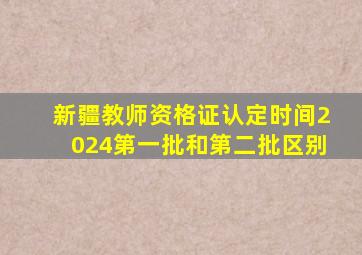 新疆教师资格证认定时间2024第一批和第二批区别