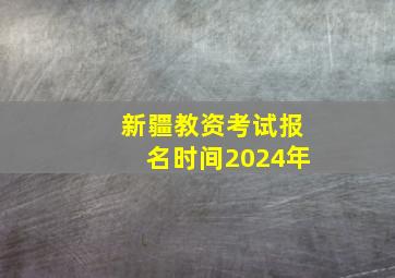 新疆教资考试报名时间2024年