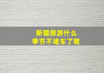 新疆旅游什么季节不堵车了呢