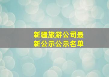 新疆旅游公司最新公示公示名单