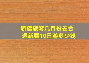 新疆旅游几月份去合适新疆10日游多少钱