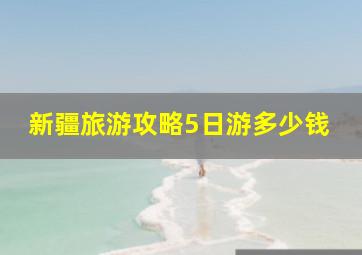 新疆旅游攻略5日游多少钱