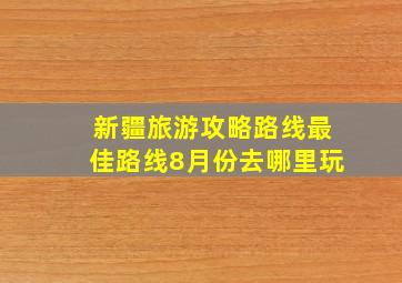 新疆旅游攻略路线最佳路线8月份去哪里玩