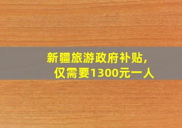 新疆旅游政府补贴,仅需要1300元一人