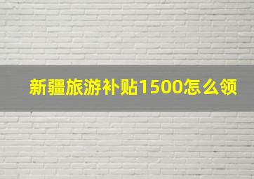 新疆旅游补贴1500怎么领