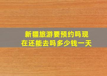 新疆旅游要预约吗现在还能去吗多少钱一天