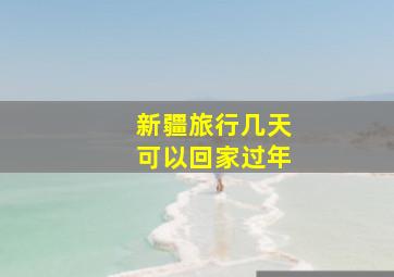 新疆旅行几天可以回家过年