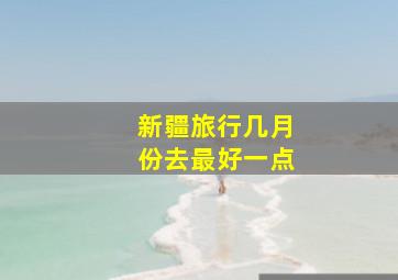 新疆旅行几月份去最好一点