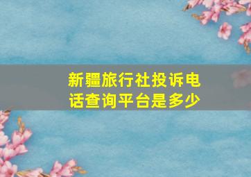 新疆旅行社投诉电话查询平台是多少