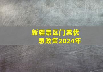 新疆景区门票优惠政策2024年