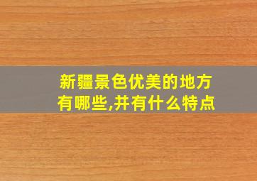 新疆景色优美的地方有哪些,并有什么特点