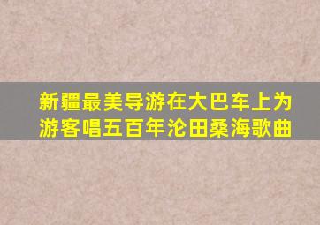 新疆最美导游在大巴车上为游客唱五百年沦田桑海歌曲