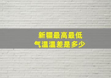 新疆最高最低气温温差是多少