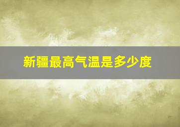 新疆最高气温是多少度