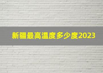 新疆最高温度多少度2023