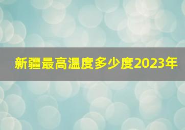 新疆最高温度多少度2023年