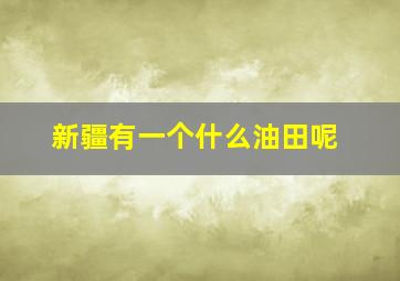 新疆有一个什么油田呢